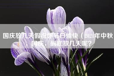 国庆放几天假祝你节日愉快（2021年中秋，国庆，到底放几天呢？）