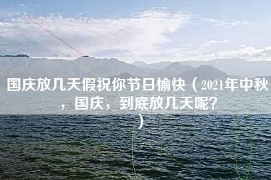 国庆放几天假祝你节日愉快（2021年中秋，国庆，到底放几天呢？）