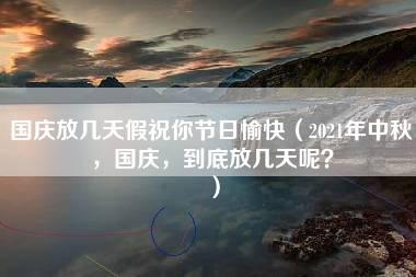 国庆放几天假祝你节日愉快（2021年中秋，国庆，到底放几天呢？）