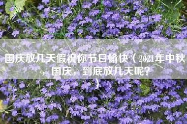 国庆放几天假祝你节日愉快（2021年中秋，国庆，到底放几天呢？）