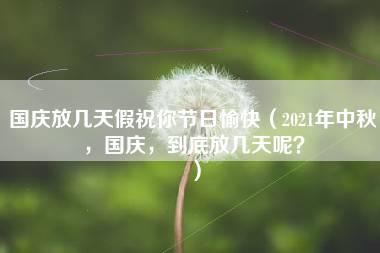 国庆放几天假祝你节日愉快（2021年中秋，国庆，到底放几天呢？）