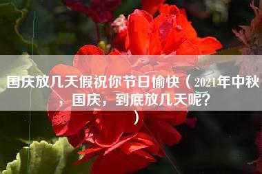 国庆放几天假祝你节日愉快（2021年中秋，国庆，到底放几天呢？）