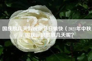 国庆放几天假祝你节日愉快（2021年中秋，国庆，到底放几天呢？）