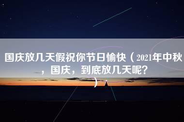 国庆放几天假祝你节日愉快（2021年中秋，国庆，到底放几天呢？）