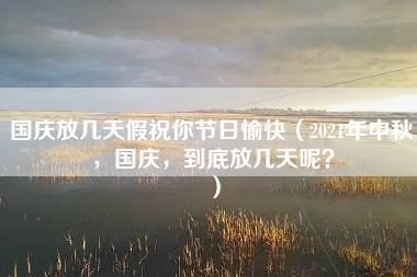 国庆放几天假祝你节日愉快（2021年中秋，国庆，到底放几天呢？）