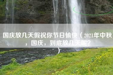 国庆放几天假祝你节日愉快（2021年中秋，国庆，到底放几天呢？）