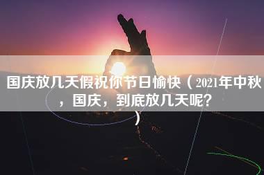 国庆放几天假祝你节日愉快（2021年中秋，国庆，到底放几天呢？）