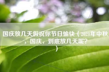 国庆放几天假祝你节日愉快（2021年中秋，国庆，到底放几天呢？）