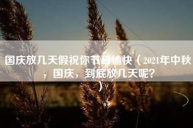 国庆放几天假祝你节日愉快（2021年中秋，国庆，到底放几天呢？）