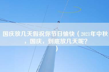 国庆放几天假祝你节日愉快（2021年中秋，国庆，到底放几天呢？）