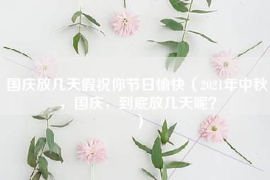 国庆放几天假祝你节日愉快（2021年中秋，国庆，到底放几天呢？）