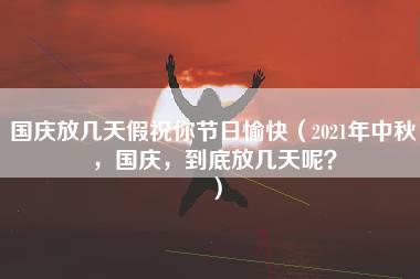 国庆放几天假祝你节日愉快（2021年中秋，国庆，到底放几天呢？）