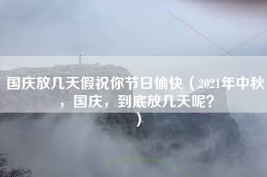 国庆放几天假祝你节日愉快（2021年中秋，国庆，到底放几天呢？）