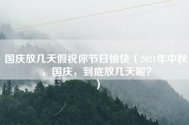 国庆放几天假祝你节日愉快（2021年中秋，国庆，到底放几天呢？）