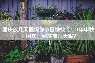 国庆放几天假祝你节日愉快（2021年中秋，国庆，到底放几天呢？）