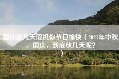 国庆放几天假祝你节日愉快（2021年中秋，国庆，到底放几天呢？）