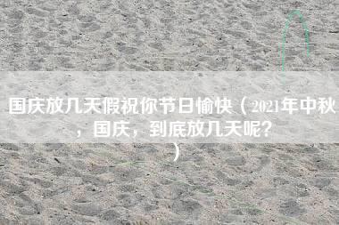 国庆放几天假祝你节日愉快（2021年中秋，国庆，到底放几天呢？）