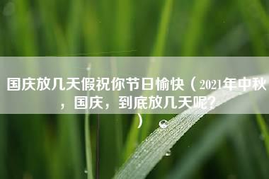 国庆放几天假祝你节日愉快（2021年中秋，国庆，到底放几天呢？）