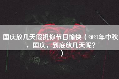 国庆放几天假祝你节日愉快（2021年中秋，国庆，到底放几天呢？）