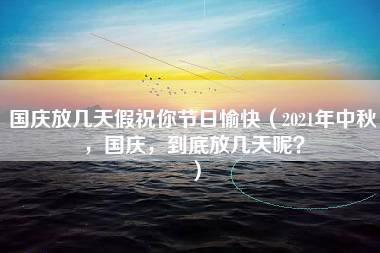 国庆放几天假祝你节日愉快（2021年中秋，国庆，到底放几天呢？）