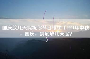 国庆放几天假祝你节日愉快（2021年中秋，国庆，到底放几天呢？）