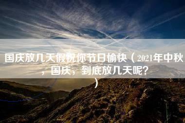 国庆放几天假祝你节日愉快（2021年中秋，国庆，到底放几天呢？）