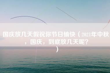 国庆放几天假祝你节日愉快（2021年中秋，国庆，到底放几天呢？）