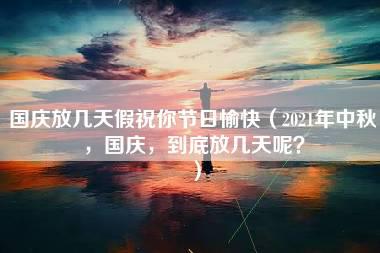 国庆放几天假祝你节日愉快（2021年中秋，国庆，到底放几天呢？）