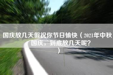 国庆放几天假祝你节日愉快（2021年中秋，国庆，到底放几天呢？）