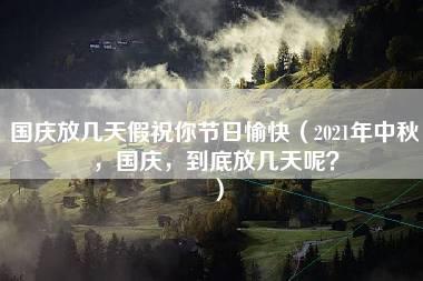 国庆放几天假祝你节日愉快（2021年中秋，国庆，到底放几天呢？）