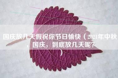 国庆放几天假祝你节日愉快（2021年中秋，国庆，到底放几天呢？）