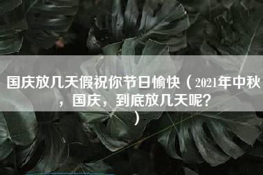 国庆放几天假祝你节日愉快（2021年中秋，国庆，到底放几天呢？）