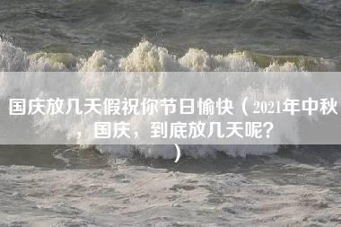 国庆放几天假祝你节日愉快（2021年中秋，国庆，到底放几天呢？）