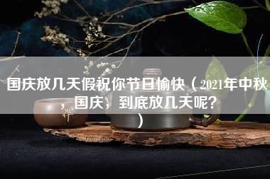 国庆放几天假祝你节日愉快（2021年中秋，国庆，到底放几天呢？）