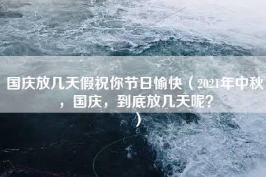 国庆放几天假祝你节日愉快（2021年中秋，国庆，到底放几天呢？）