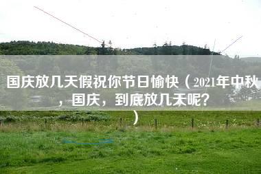 国庆放几天假祝你节日愉快（2021年中秋，国庆，到底放几天呢？）