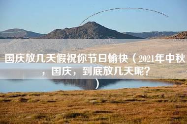 国庆放几天假祝你节日愉快（2021年中秋，国庆，到底放几天呢？）