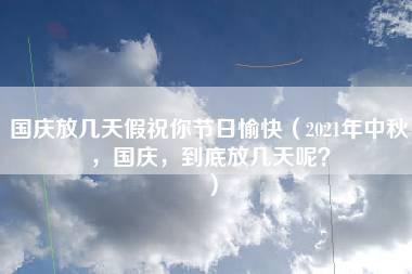 国庆放几天假祝你节日愉快（2021年中秋，国庆，到底放几天呢？）