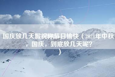 国庆放几天假祝你节日愉快（2021年中秋，国庆，到底放几天呢？）