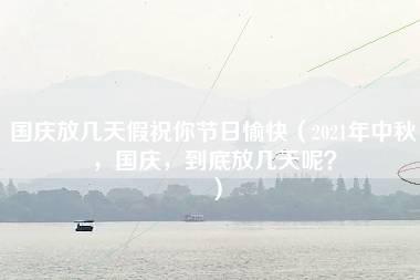 国庆放几天假祝你节日愉快（2021年中秋，国庆，到底放几天呢？）