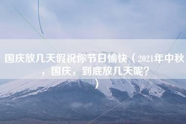 国庆放几天假祝你节日愉快（2021年中秋，国庆，到底放几天呢？）