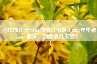 国庆放几天假祝你节日愉快（2021年中秋，国庆，到底放几天呢？）