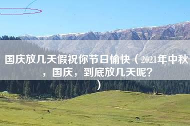 国庆放几天假祝你节日愉快（2021年中秋，国庆，到底放几天呢？）