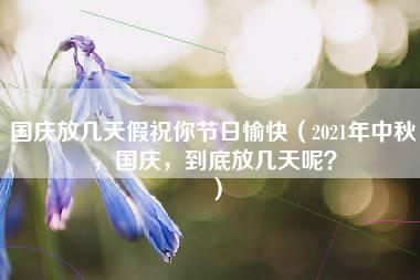 国庆放几天假祝你节日愉快（2021年中秋，国庆，到底放几天呢？）