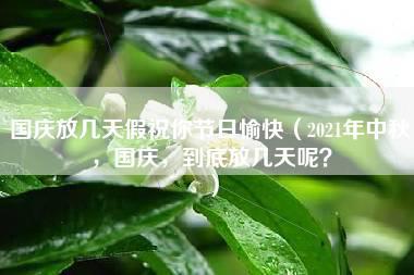 国庆放几天假祝你节日愉快（2021年中秋，国庆，到底放几天呢？）