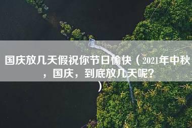 国庆放几天假祝你节日愉快（2021年中秋，国庆，到底放几天呢？）