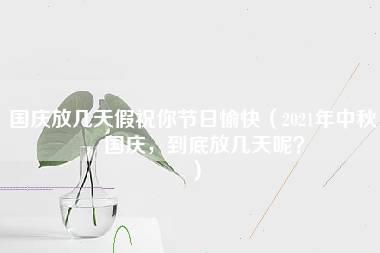 国庆放几天假祝你节日愉快（2021年中秋，国庆，到底放几天呢？）