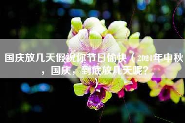 国庆放几天假祝你节日愉快（2021年中秋，国庆，到底放几天呢？）