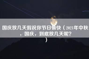 国庆放几天假祝你节日愉快（2021年中秋，国庆，到底放几天呢？）