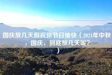 国庆放几天假祝你节日愉快（2021年中秋，国庆，到底放几天呢？）